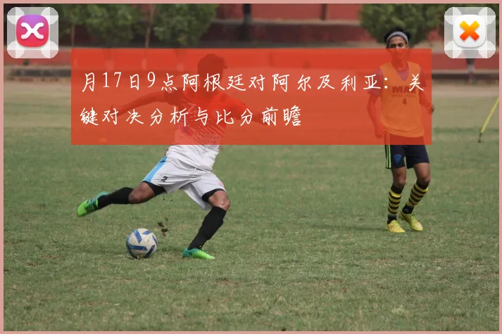 月17日9点阿根廷对阿尔及利亚:关键对决分析与比分前瞻
