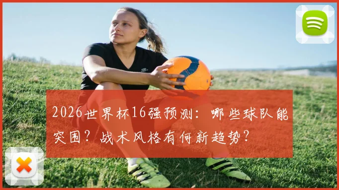 2026世界杯16强预测：哪些球队能突围？战术风格有何新趋势？