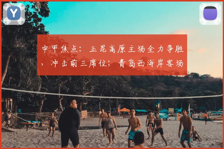 中甲焦点:玉昆高原主场全力争胜,冲击前三席位;青岛西海岸客场能否延续连胜势头?