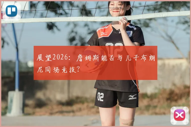 展望2026:詹姆斯能否与儿子布朗尼同场竞技?