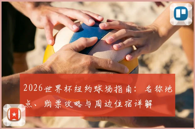 2026世界杯纽约球场指南:名称地点、购票攻略与周边住宿详解