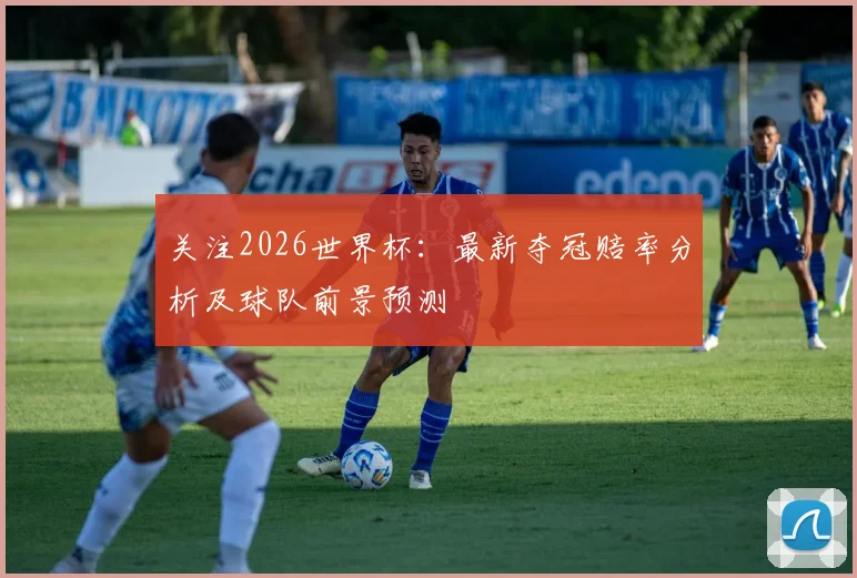 关注2026世界杯:最新夺冠赔率分析及球队前景预测