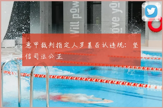 意甲裁判指定人罗基否认违规：坚信司法公正
