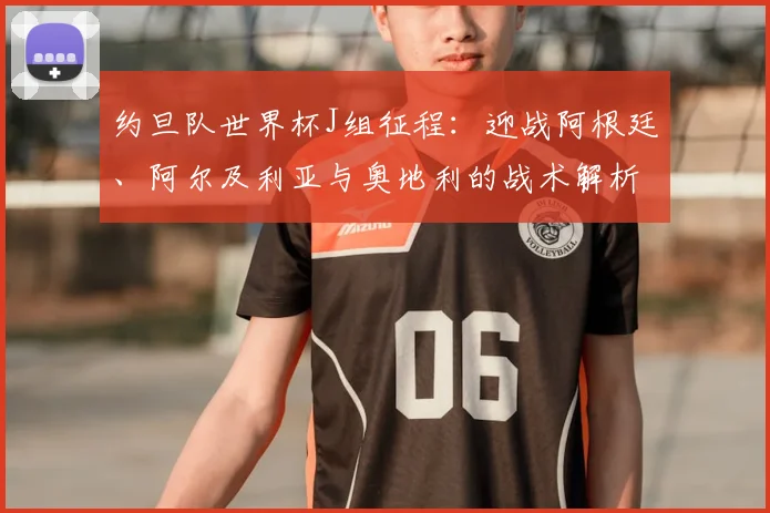 约旦队世界杯J组征程：迎战阿根廷、阿尔及利亚与奥地利的战术解析