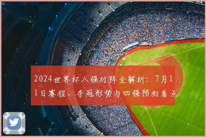 2024世界杯八强对阵全解析:7月11日赛程、夺冠形势与四强预测看点