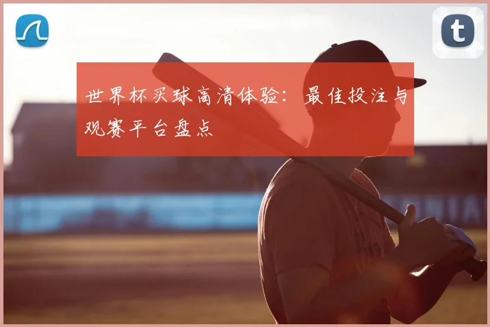 世界杯买球高清体验:最佳投注与观赛平台盘点