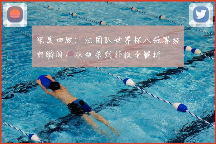 深度回顾:法国队世界杯八强赛经典瞬间,从绝杀到扑救全解析