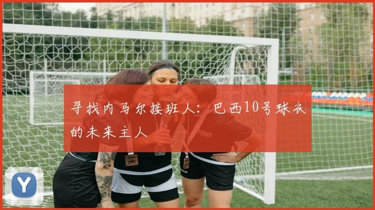 寻找内马尔接班人:巴西10号球衣的未来主人