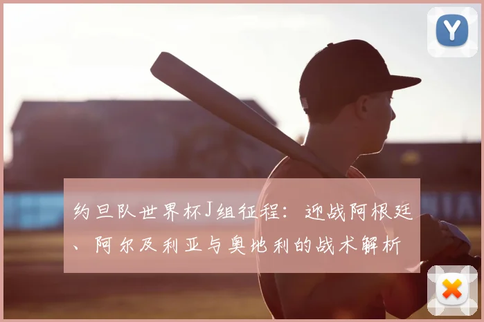 约旦队世界杯J组征程：迎战阿根廷、阿尔及利亚与奥地利的战术解析