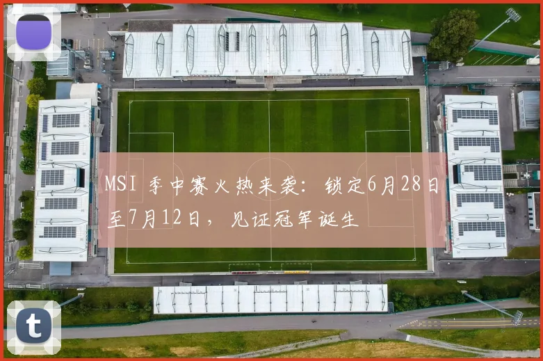 MSI 季中赛火热来袭:锁定6月28日至7月12日,见证冠军诞生