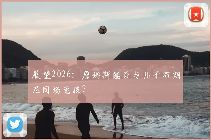 展望2026:詹姆斯能否与儿子布朗尼同场竞技?