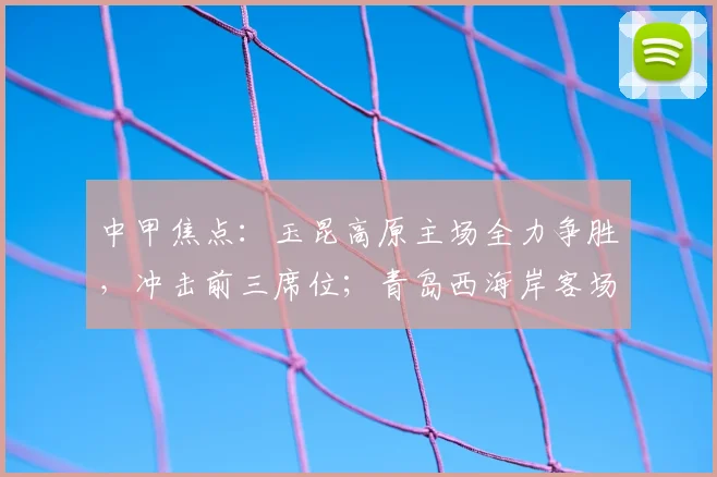 中甲焦点:玉昆高原主场全力争胜,冲击前三席位;青岛西海岸客场能否延续连胜势头?
