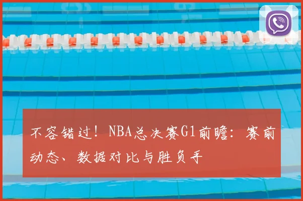 不容错过！NBA总决赛G1前瞻：赛前动态、数据对比与胜负手