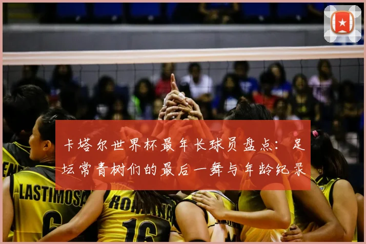 卡塔尔世界杯最年长球员盘点:足坛常青树们的最后一舞与年龄纪录