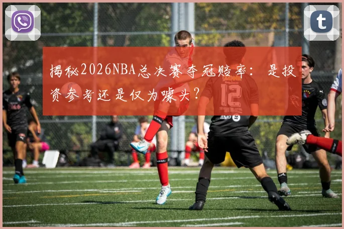 揭秘2026NBA总决赛夺冠赔率：是投资参考还是仅为噱头？