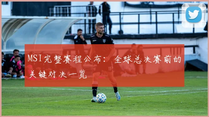 MSI完整赛程公布：全球总决赛前的关键对决一览